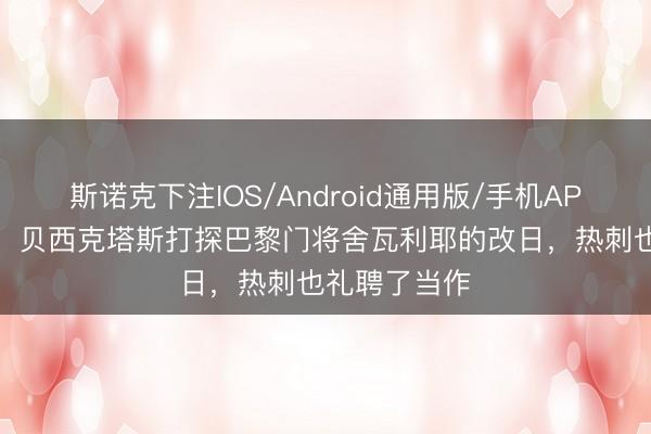 斯诺克下注IOS/Android通用版/手机APP下载 队报：贝西克塔斯打探巴黎门将舍瓦利耶的改日，热刺也礼聘了当作