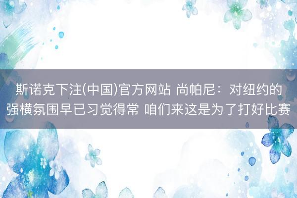 斯诺克下注(中国)官方网站 尚帕尼：对纽约的强横氛围早已习觉得常 咱们来这是为了打好比赛