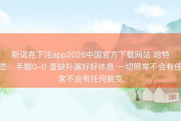 斯诺克下注app2026中国官方下载网站 哈特说念心态：手脚0-0 查缺补漏好好休息 一切照常不会有任何蜕变