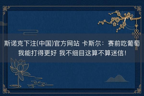 斯诺克下注(中国)官方网站 卡斯尔：赛前吃葡萄我能打得更好 我不细目这算不算迷信！