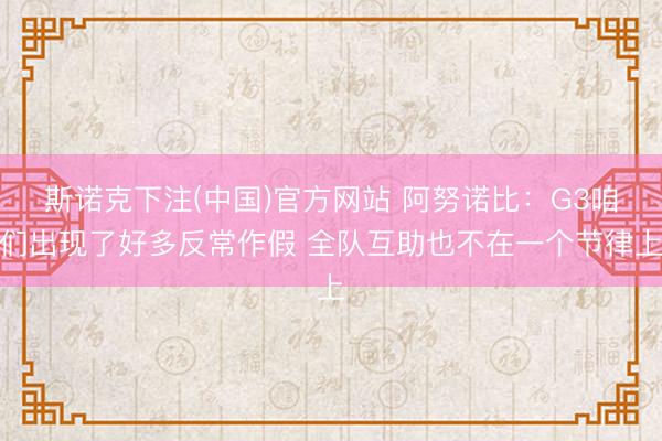 斯诺克下注(中国)官方网站 阿努诺比：G3咱们出现了好多反常作假 全队互助也不在一个节律上