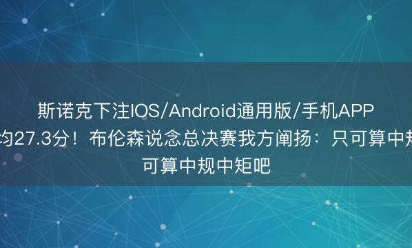 斯诺克下注IOS/Android通用版/手机APP下载 场均27.3分！布伦森说念总决赛我方阐扬：只可算中规中矩吧