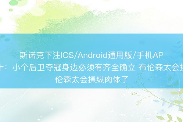 斯诺克下注IOS/Android通用版/手机APP下载 纳什：小个后卫夺冠身边必须有齐全确立 布伦森太会操纵肉体了