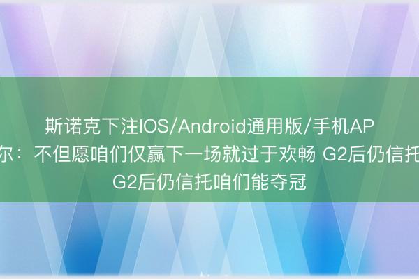 斯诺克下注IOS/Android通用版/手机APP下载 卡斯尔：不但愿咱们仅赢下一场就过于欢畅 G2后仍信托咱们能夺冠
