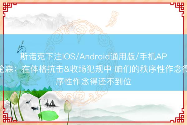 斯诺克下注IOS/Android通用版/手机APP下载 布伦森：在体格抗击&收场犯规中 咱们的秩序性作念得还不到位