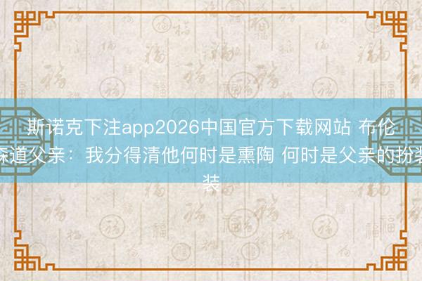斯诺克下注app2026中国官方下载网站 布伦森道父亲：我分得清他何时是熏陶 何时是父亲的扮装