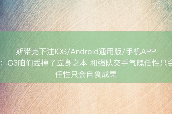 斯诺克下注IOS/Android通用版/手机APP下载 唐斯：G3咱们丢掉了立身之本 和强队交手气魄任性只会自食成果
