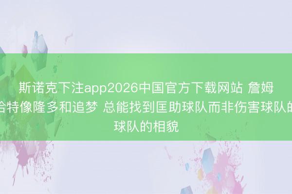 斯诺克下注app2026中国官方下载网站 詹姆斯：哈特像隆多和追梦 总能找到匡助球队而非伤害球队的相貌