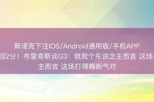 斯诺克下注IOS/Android通用版/手机APP下载 5中1得回2分！布里奇斯谈G3：就我个东说念主而言 这场打得晦断气对