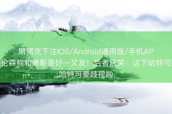 斯诺克下注IOS/Android通用版/手机APP下载 布伦森称和唐斯是好一又友！后者玩笑：这下哈特可要歧视啦