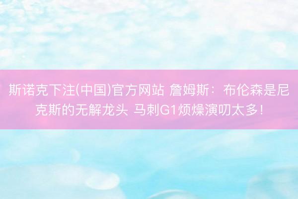 斯诺克下注(中国)官方网站 詹姆斯：布伦森是尼克斯的无解龙头 马刺G1烦燥演叨太多！
