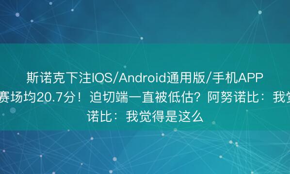 斯诺克下注IOS/Android通用版/手机APP下载 总决赛场均20.7分！迫切端一直被低估？阿努诺比：我觉得是这么