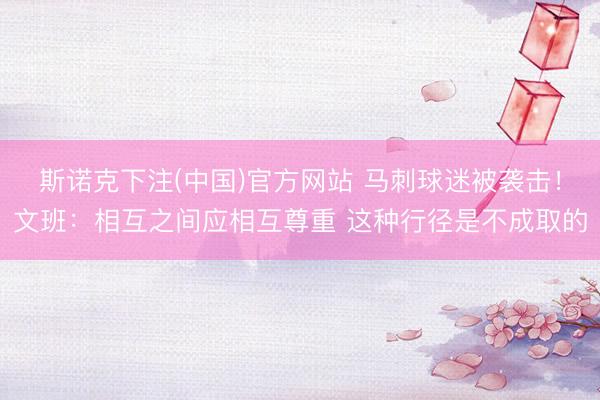 斯诺克下注(中国)官方网站 马刺球迷被袭击！文班：相互之间应相互尊重 这种行径是不成取的
