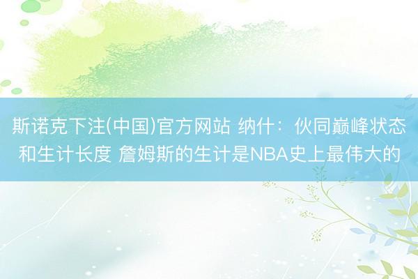斯诺克下注(中国)官方网站 纳什：伙同巅峰状态和生计长度 詹姆斯的生计是NBA史上最伟大的