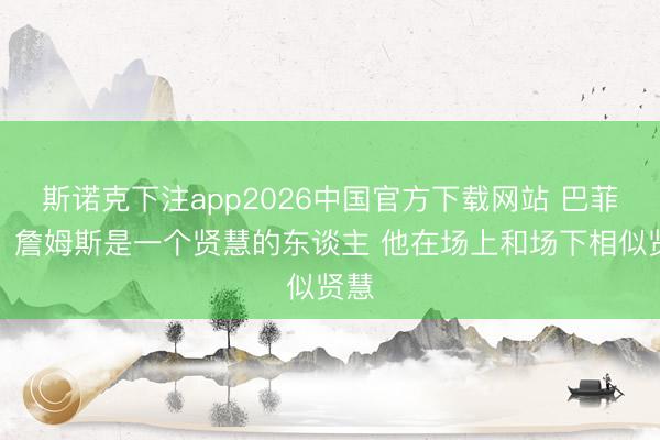斯诺克下注app2026中国官方下载网站 巴菲特：詹姆斯是一个贤慧的东谈主 他在场上和场下相似贤慧