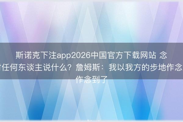 斯诺克下注app2026中国官方下载网站 念念对任何东谈主说什么？詹姆斯：我以我方的步地作念到了