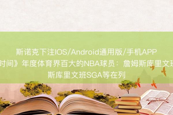 斯诺克下注IOS/Android通用版/手机APP下载 入选《时间》年度体育界百大的NBA球员：詹姆斯库里文班SGA等在列