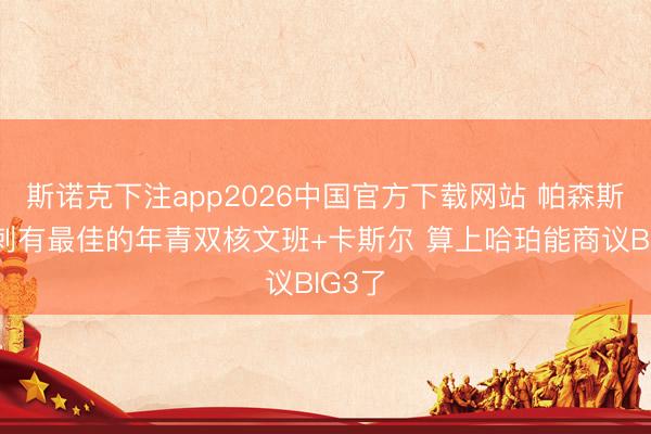 斯诺克下注app2026中国官方下载网站 帕森斯：马刺有最佳的年青双核文班+卡斯尔 算上哈珀能商议BIG3了