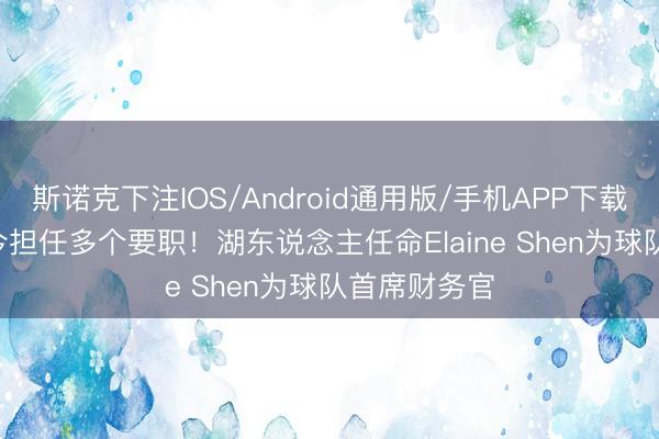 斯诺克下注IOS/Android通用版/手机APP下载 2016年于今担任多个要职！湖东说念主任命Elaine Shen为球队首席财务官