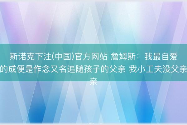 斯诺克下注(中国)官方网站 詹姆斯：我最自爱的成便是作念又名追随孩子的父亲 我小工夫没父亲
