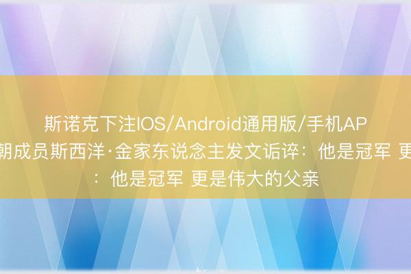 斯诺克下注IOS/Android通用版/手机APP下载 公牛王朝成员斯西洋·金家东说念主发文诟谇：他是冠军 更是伟大的父亲