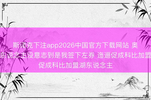 斯诺克下注app2026中国官方下载网站 奥尼尔：好多东说念主没意志到是我签下左券 迤逦促成科比加盟湖东说念主