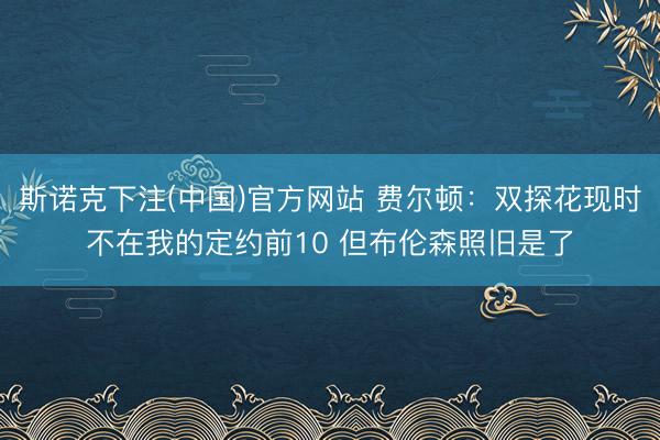 斯诺克下注(中国)官方网站 费尔顿：双探花现时不在我的定约前10 但布伦森照旧是了