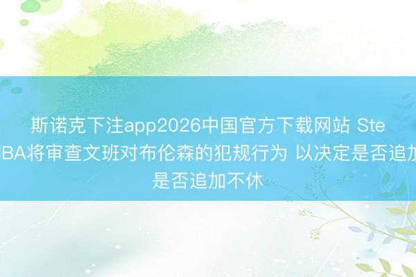 斯诺克下注app2026中国官方下载网站 Stein：NBA将审查文班对布伦森的犯规行为 以决定是否追加不休