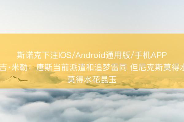 斯诺克下注IOS/Android通用版/手机APP下载 雷吉·米勒：唐斯当前派遣和追梦雷同 但尼克斯莫得水花昆玉