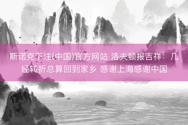斯诺克下注(中国)官方网站 洛夫顿报吉祥：几经转折总算回到家乡 感谢上海感谢中国