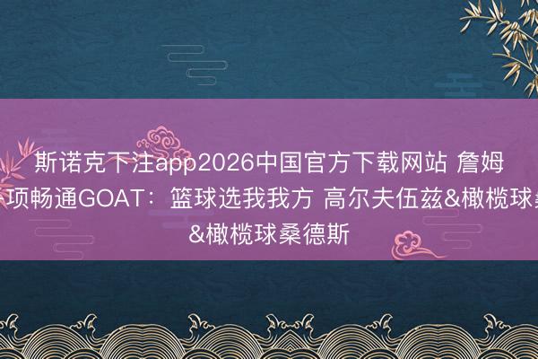斯诺克下注app2026中国官方下载网站 詹姆斯评各项畅通GOAT：篮球选我我方 高尔夫伍兹&橄榄球桑德斯