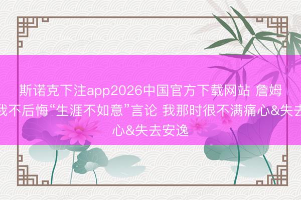 斯诺克下注app2026中国官方下载网站 詹姆斯：我不后悔“生涯不如意”言论 我那时很不满痛心&失去安逸