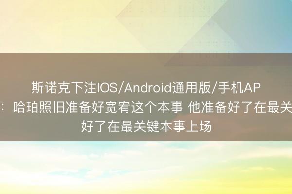 斯诺克下注IOS/Android通用版/手机APP下载 路威：哈珀照旧准备好宽宥这个本事 他准备好了在最关键本事上场