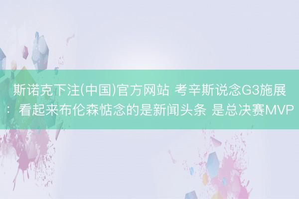斯诺克下注(中国)官方网站 考辛斯说念G3施展：看起来布伦森惦念的是新闻头条 是总决赛MVP