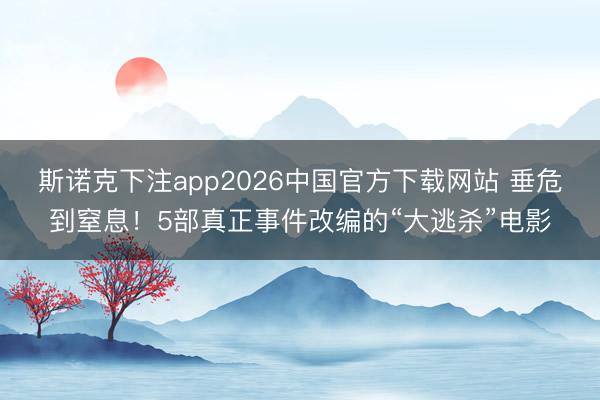 斯诺克下注app2026中国官方下载网站 垂危到窒息！5部真正事件改编的“大逃杀”电影