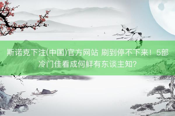 斯诺克下注(中国)官方网站 刷到停不下来！5部冷门佳看成何鲜有东谈主知？