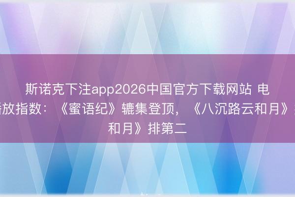 斯诺克下注app2026中国官方下载网站 电视剧播放指数：《蜜语纪》辘集登顶，《八沉路云和月》排第二