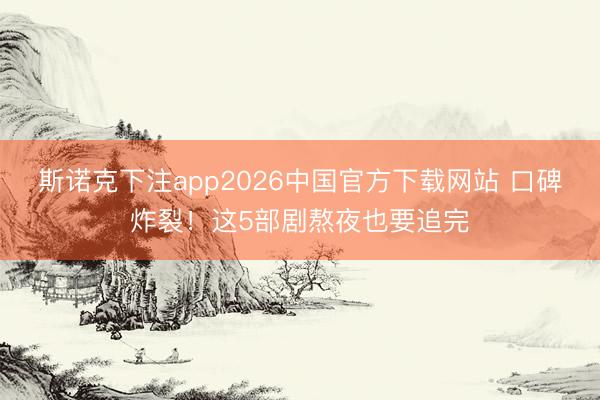 斯诺克下注app2026中国官方下载网站 口碑炸裂！这5部剧