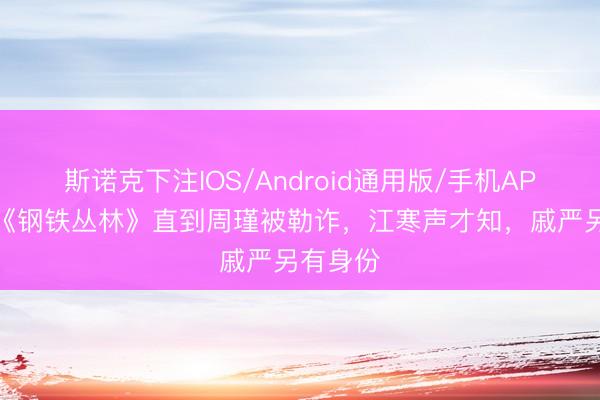 斯诺克下注IOS/Android通用版/手机APP下载 《钢铁丛林》直到周瑾被勒诈，江寒声才知，戚严另有身份