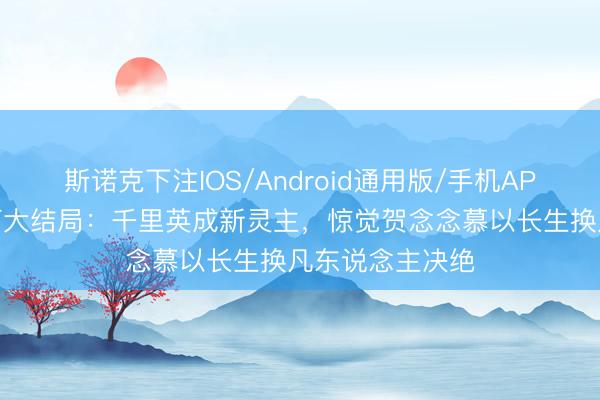 斯诺克下注IOS/Android通用版/手机APP下载 日间提灯大结局：千里英成新灵主，惊觉贺念念慕以长生换凡东说念主决绝