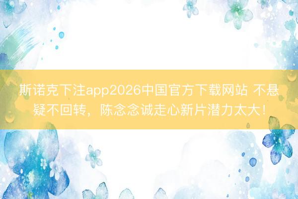 斯诺克下注app2026中国官方下载网站 不悬疑不回转，陈念念诚走心新片潜力太大！