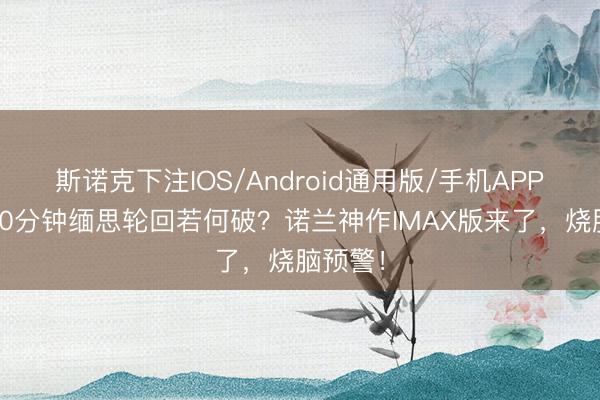 斯诺克下注IOS/Android通用版/手机APP下载 10分钟缅思轮回若何破？诺兰神作IMAX版来了，烧脑预警！