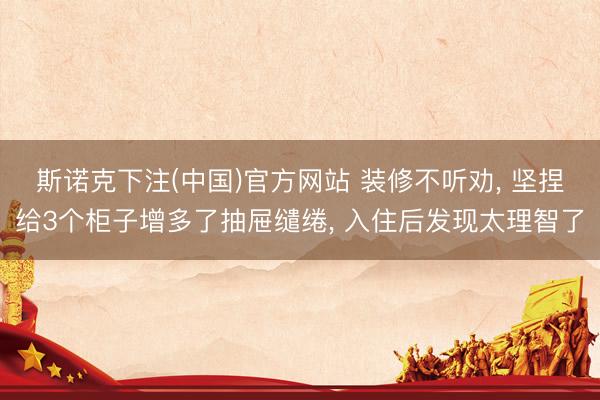 斯诺克下注(中国)官方网站 装修不听劝， 坚捏给3个柜子增多了抽屉缱绻， 入住后发现太理智了