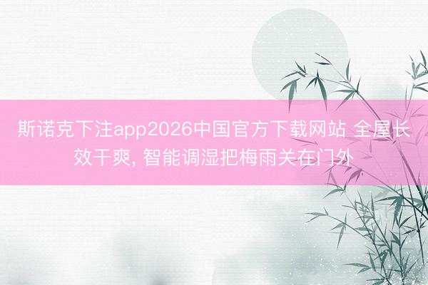 斯诺克下注app2026中国官方下载网站 全屋长效干爽, 智能调湿把梅雨关在门外