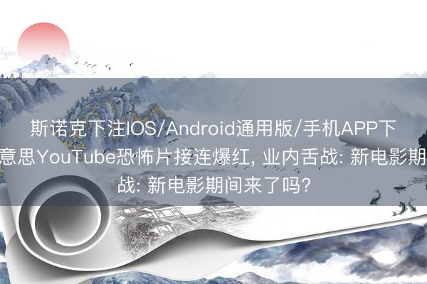 斯诺克下注IOS/Android通用版/手机APP下载 三部好意思YouTube恐怖片接连爆红， 业内舌战: 新电影期间来了吗?