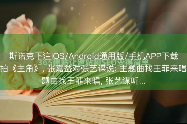 斯诺克下注IOS/Android通用版/手机APP下载 2025年， 筹拍《主角》， 张嘉益对张艺谋说: 主题曲找王菲来唱， 张艺谋听...