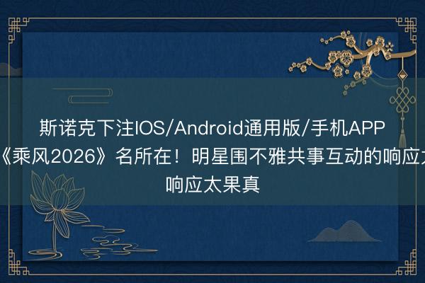 斯诺克下注IOS/Android通用版/手机APP下载 《乘风2026》名所在！明星围不雅共事互动的响应太果真