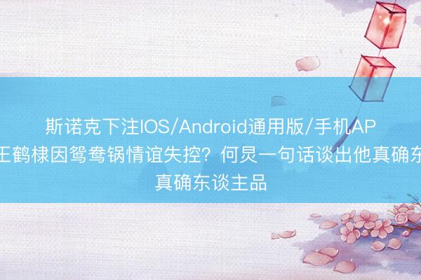 斯诺克下注IOS/Android通用版/手机APP下载 王鹤棣因鸳鸯锅情谊失控？何炅一句话谈出他真确东谈主品