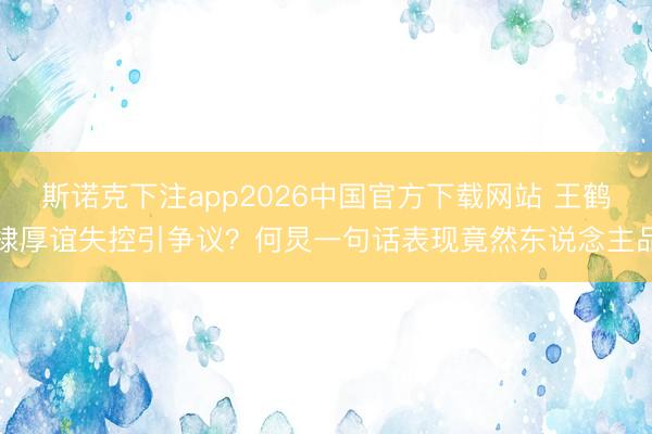 斯诺克下注app2026中国官方下载网站 王鹤棣厚谊失控引争议？何炅一句话表现竟然东说念主品