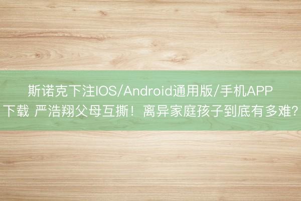 斯诺克下注IOS/Android通用版/手机APP下载 严浩翔父母互撕！离异家庭孩子到底有多难？